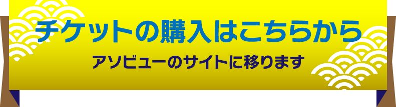 チケットの購入はこちらから［アソビューのサイトに移ります］